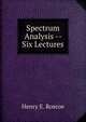 Spectrum Analysis -- Six Lectures, Henry E. Roscoe 