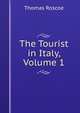 The Tourist in Italy, Volume 1, Thomas Roscoe 