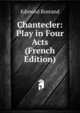 Chantecler: Play in Four Acts (French Edition), Edmond Rostand 