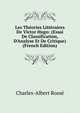 Les Th?ories Litt?raires De Victor Hugo: (Essai De Classification, D'Analyse Et De Critique) (French Edition), Charles-Albert Rosse 