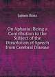 On Aphasia: Being a Contribution to the Subject of the Dissolution of Speech from Cerebral Disease, James Ross 