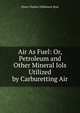 Air As Fuel: Or, Petroleum and Other Mineral Iols Utilized by Carburetting Air, Owen Charles Dalhousie Ross 