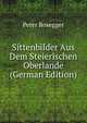 Sittenbilder Aus Dem Steierischen Oberlande (German Edition), P. Rosegger 