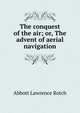 The conquest of the air; or, The advent of aerial navigation, Abbott Lawrence Rotch 