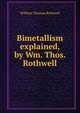 Bimetallism explained, by Wm. Thos. Rothwell, William Thomas Rothwell 
