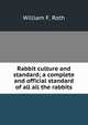 Rabbit culture and standard; a complete and official standard of all all the rabbits, William F. Roth 