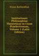 Institutiones Philosophiae Theoreticae in Usum Praelectionum, Volume 1 (Latin Edition), Franz Rothenflue 