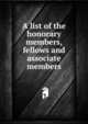 A list of the honorary members, fellows and associate members, 