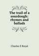 The trail of a sourdough: rhymes and ballads, Charles E Royal 