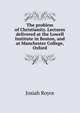 The problem of Christianity. Lectures delivered at the Lowell Institute in Boston, and at Manchester College, Oxford, Royce, Josiah, 1855-1916 
