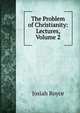The Problem of Christianity: Lectures, Volume 2, Royce, Josiah, 1855-1916 