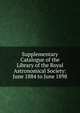 Supplementary Catalogue of the Library of the Royal Astronomical Society: June 1884 to June 1898, 
