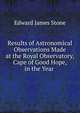 Results of Astronomical Observations Made at the Royal Observatory, Cape of Good Hope, in the Year ., Edward James Stone 