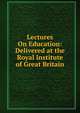 Lectures On Education: Delivered at the Royal Institute of Great Britain, 