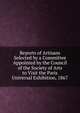 Reports of Artisans Selected by a Committee Appointed by the Council of the Society of Arts to Visit the Paris Universal Exhibition, 1867, 