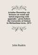 Ariadne florentina: six lectures on wood and metal engraving with appendix ; given before the University of Oxford in Michaelmas term, 1872, Рескин 