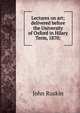Lectures on art; delivered before the University of Oxford in Hilary Term, 1870;, Рескин 