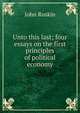Unto this last; four essays on the first principles of political economy, Рескин 
