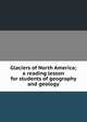 Glaciers of North America; a reading lesson for students of geography and geology, 