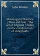 Mornings in Florence ; Time and tide ; The art of England ; Notes on the construction of sheepfolds, Рескин 
