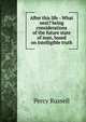 After this life - What next? being considerations of the future state of man, based on intelligible truth, Percy Russell 
