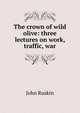 The crown of wild olive: three lectures on work, traffic, war, Рескин 