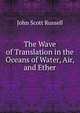The Wave of Translation in the Oceans of Water, Air, and Ether, John Scott Russell 