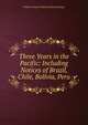 Three Years in the Pacific: Including Notices of Brazil, Chile, Bolivia, Peru, William Samuel Waithman Ruschenberger 