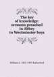 The key of knowledge: sermons preached in Abbey to Westminster boys, William G. 1853-1907 Rutherford 
