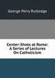 Center-Shots at Rome: A Series of Lectures On Catholicism, George Perry Rutledge 