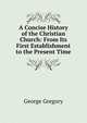 A Concise History of the Christian Church: From Its First Establishment to the Present Time, George Gregory 