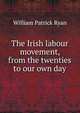 The Irish labour movement, from the twenties to our own day, William Patrick Ryan 