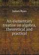 An elementary treatise on algebra, theoretical and practical, James Ryan 