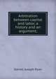 Arbitration between capital and labor, a history and an argument;, Daniel Joseph Ryan 