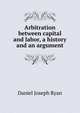 Arbitration between capital and labor, a history and an argument, Daniel Joseph Ryan 