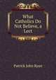 What Catholics Do Not Believe, a Lect, Patrick John Ryan 