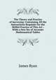 The Theory and Practice of Surveying: Containing All the Instructions Requisite for the Skilful Practice of This Art : With a New Set of Accurate Mathematical Tables, James Ryan 