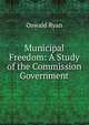 Municipal Freedom: A Study of the Commission Government, Oswald Ryan 