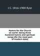 Hymns for the Church on earth: being three hundred hymns and spiritual songs (for the most part of modern date), J C. 1816-1900 Ryle 