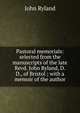 Pastoral memorials: selected from the manuscripts of the late Revd. John Ryland, D.D., of Bristol ; with a memoir of the author, John Ryland 