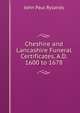 Cheshire and Lancashire Funeral Certificates, A.D. 1600 to 1678, John Paul Rylands 