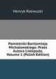 Pamietniki Bartlomieja Michalowskiego: Przez Autora Listopada, Volume 1 (Polish Edition), Henryk Rzewuski 