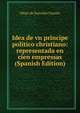 Idea de vn principe politico christiano: representada en cien empressas (Spanish Edition), Diego de Saavedra Fajardo 
