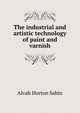 The industrial and artistic technology of paint and varnish, Alvah Horton Sabin 
