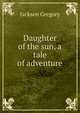 Daughter of the sun, a tale of adventure, Jackson Gregory 