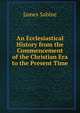 An Ecclesiastical History from the Commencement of the Christian Era to the Present Time, James Sabine 