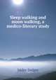 Sleep walking and moon walking, a medico-literary study, Isidor Sadger 