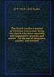 The church teacher's manual of Christian instruction: being the church catechism expanded and explained in question and answer : for the use of clergymen, parents, and teachers, M F. 1819-1895 Sadler 