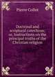 Doctrinal and scriptural catechism; or, Instructions on the principal truths of the Christian religion, Pierre Collot 