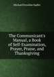 The Communicant's Manual, a Book of Self-Examination, Prayer, Praise, and Thanksgiving, Michael Ferrebee Sadler 